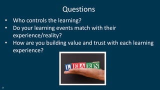 25
Questions
• Who controls the learning?
• Do your learning events match with their
experience/reality?
• How are you building value and trust with each learning
experience?
 