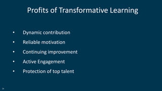 34
Profits of Transformative Learning
• Dynamic contribution
• Reliable motivation
• Continuing improvement
• Active Engagement
• Protection of top talent
 