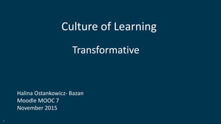 1
Culture of Learning
Halina Ostankowicz- Bazan
Moodle MOOC 7
November 2015
Transformative
 