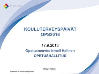 KOULUTERVEYSPÄIVÄT
OPS2016
17.9.2013
Opetusneuvos Irmeli Halinen
OPETUSHALLITUS
IRMELI HALINEN
 