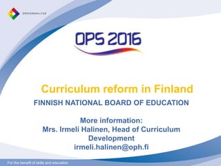 For the benefit of skills and educationFor the benefit of skills and education
Curriculum reform in Finland
FINNISH NATIONAL BOARD OF EDUCATION
More information:
Mrs. Irmelí Halinen, Head of Curriculum
Development
irmeli.halinen@oph.fi
 