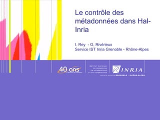 Le contrôle des métadonnées dans Hal-Inria I. Rey  - G. Rivérieux  Service IST Inria Grenoble - Rhône-Alpes Date 