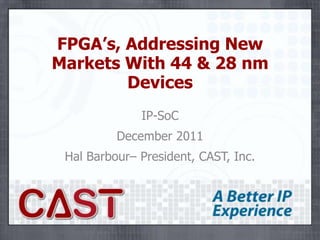 FPGA’s, Addressing New
Markets With 44 & 28 nm
        Devices
              IP-SoC
          December 2011
 Hal Barbour– President, CAST, Inc.
 