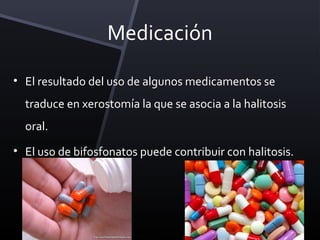 Medicación

• El resultado del uso de algunos medicamentos se
  traduce en xerostomía la que se asocia a la halitosis
  oral.
• El uso de bifosfonatos puede contribuir con halitosis.
 