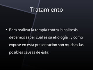 Tratamiento

• Para realizar la terapia contra la halitosis
  debemos saber cual es su etiología , y como
  expuse en esta presentación son muchas las
  posibles causas de ésta.
 