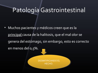 Patología Gastrointestinal

• Muchos pacientes y médicos creen que es la
  principal causa de la halitosis, que el mal olor se
  genera del estómago, sin embargo, esto es correcto
  en menos del 0,5%.


                      DESMITIFICANDO EL
                      DESMITIFICANDO EL
                          HECHO.
                           HECHO.
 