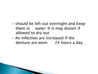 - should be left out overnight and keep
them in water  it may distort if
allowed to dry out
- An infection are increased if the
denture are worn 24 hours a day
 