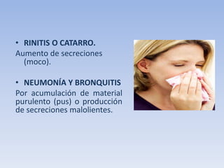 • RINITIS O CATARRO.
Aumento de secreciones
(moco).
• NEUMONÍA Y BRONQUITIS
Por acumulación de material
purulento (pus) o producción
de secreciones malolientes.

 
