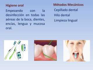Higiene oral
Empezando
con
la
desinfección en todas las
aéreas de la boca, dientes,
encías, lengua y mucosa
oral.

Métodos Mecánicos
Cepillado dental
Hilo dental
Limpieza lingual

 