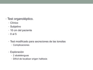 • Test organoléptico.
• Clínico
• Subjetivo
• 10 cm del paciente
• 0 al 5
• Test modificado para secreciones de las tonsilas
• Complicaciones
• Exploración
• 2 abatelenguas
• Difícil de localizar origen halitosis
 