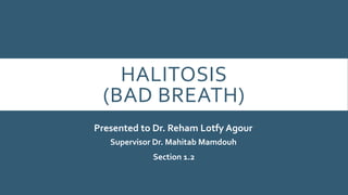 HALITOSIS
(BAD BREATH)
Supervisor Dr. Mahitab Mamdouh
Presented to Dr. Reham Lotfy Agour
Section 1.2
 