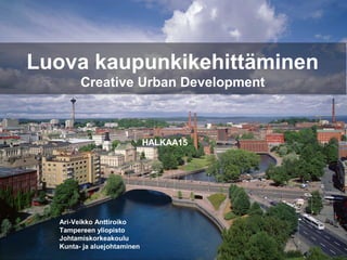 Luova kaupunkikehittäminen
Creative Urban Development
Ari-Veikko Anttiroiko
Tampereen yliopisto
Johtamiskorkeakoulu
Kunta- ja aluejohtaminen
HALKAA15
 