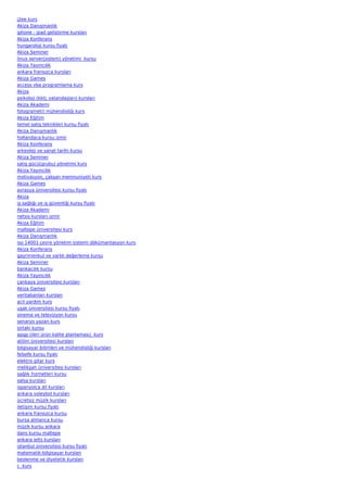 j2ee kurs
Akiza Danışmanlık
iphone - ipad geliştirme kursları
Akiza Konferans
hungaroloji kursu fiyatı
Akiza Seminer
linux server(sistem) yönetimi  kursu
Akiza Yayıncılık
ankara fransızca kursları
Akiza Games
access vba programlama kurs
Akiza
psikoloji (kktc vatandaşları) kursları
Akiza Akademi
fotogrametri mühendisliği kurs
Akiza Eğitim
temel satış teknikleri kursu fiyatı
Akiza Danışmanlık
hollandaca kursu izmir
Akiza Konferans
arkeoloji ve sanat tarihi kursu
Akiza Seminer
satış gücü(grubu) yönetimi kurs
Akiza Yayıncılık
motivasyon, çalışan memnuniyeti kurs
Akiza Games
avrasya üniversitesi kursu fiyatı
Akiza
iş sağlığı ve iş güvenliği kursu fiyatı
Akiza Akademi
netsis kursları izmir
Akiza Eğitim
maltepe üniversitesi kurs
Akiza Danışmanlık
iso 14001 çevre yönetim sistemi dökümantasyon kurs
Akiza Konferans
gayrimenkul ve varlık değerleme kursu
Akiza Seminer
bankacılık kursu
Akiza Yayıncılık
çankaya üniversitesi kursları
Akiza Games
veritabanları kursları
acil yardım kurs
uşak üniversitesi kursu fiyatı
sinema ve televizyon kursu
senaryo yazarı kurs
sirtaki kursu
apqp (ileri ürün kalite planlaması)  kurs
atilim üniversitesi kursları
bilgisayar bilimleri ve mühendisliği kursları
felsefe kursu fiyatı
elektro gitar kurs
melikşah üniversitesi kursları
sağlık hizmetleri kursu
salsa kursları
ispanyolca dil kursları
ankara voleybol kursları
ücretsiz müzik kursları
iletişim kursu fiyatı
ankara fransızca kursu
bursa almanca kursu
müzik kursu ankara
dans kursu maltepe
ankara ielts kursları
istanbul üniversitesi kursu fiyatı
matematik-bilgisayar kursları
beslenme ve diyetetik kursları
c  kurs
 