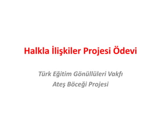 Halkla İlişkiler Projesi Ödevi 
Türk Eğitim Gönüllüleri Vakfı 
Ateş Böceği Projesi 
 