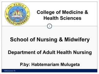 1
School of Nursing & Midwifery
Department of Adult Health Nursing
P.by: Habtemariam Mulugeta
College of Medicine &
Health Sciences
Habtemariam M.
 