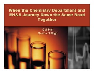 When the Chemistry Department and
EH&S Journey Down the Same Road
            Together

               Gail Hall
            Boston College
 