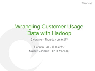 Wrangling Customer Usage
Data with Hadoop
Clearwire – Thursday, June 27th
Carmen Hall – IT Director
Mathew Johnson – Sr. IT Manager
 