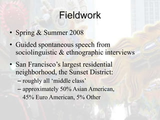 Fieldwork<br />Spring & Summer 2008<br />Guided spontaneous speech from sociolinguistic & ethnographic interviews<br />San...