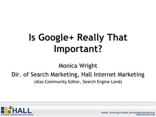 Is Google+ Really That
            Important?
                 Monica Wright
Dir. of Search Marketing, Hall Internet Marketing
        (Also Community Editor, Search Engine Land)
 