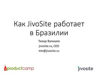 Как	JivoSite	работает
в	Бразилии
Тимур	Валишев
jivosite.ru,	CEO
tim@jivosite.ru
 