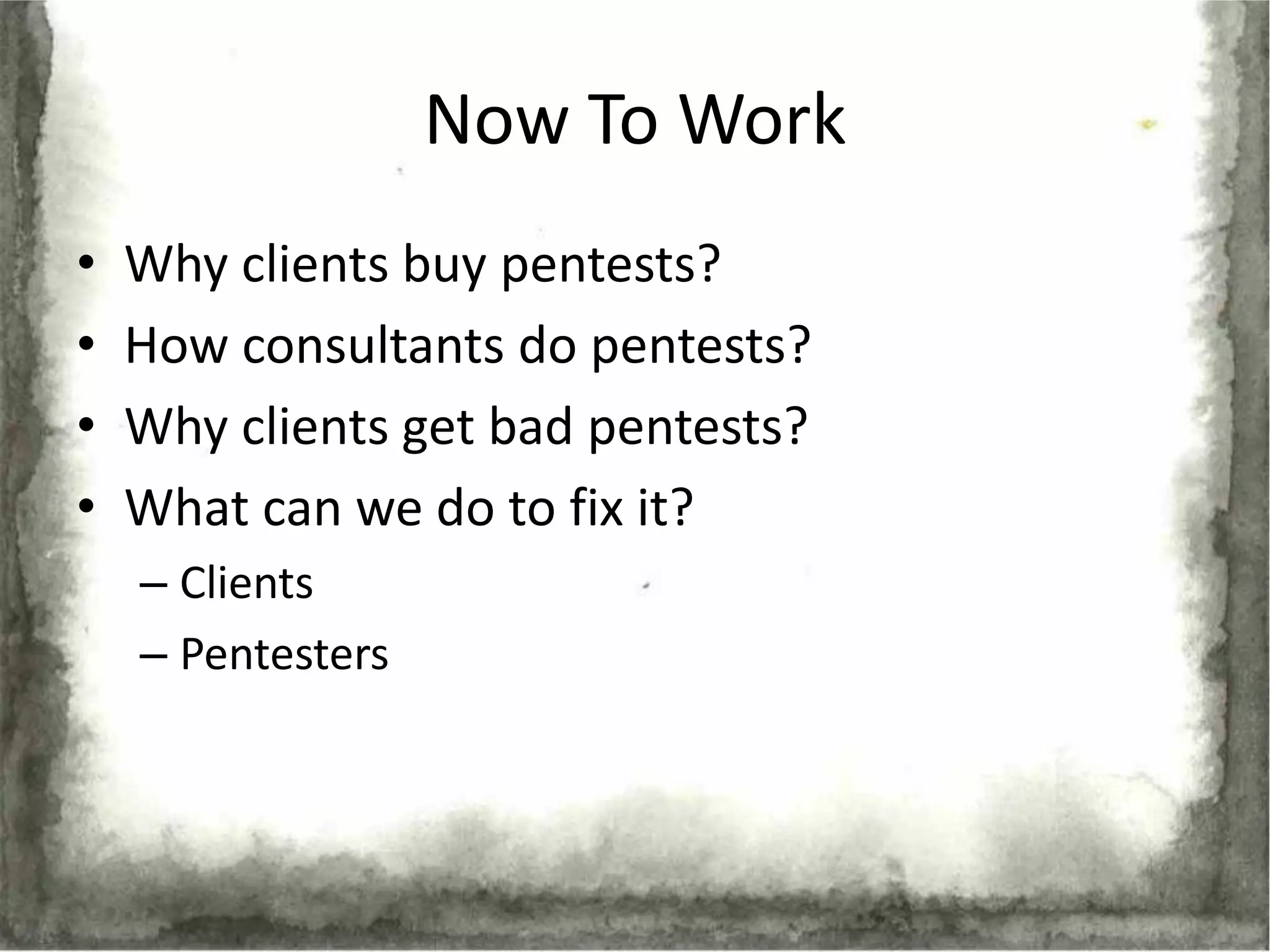 Now To Work
•   Why clients buy pentests?
•   How consultants do pentests?
•   Why clients get bad pentests?
•   What can we do to fix it?
    – Clients
    – Pentesters
 