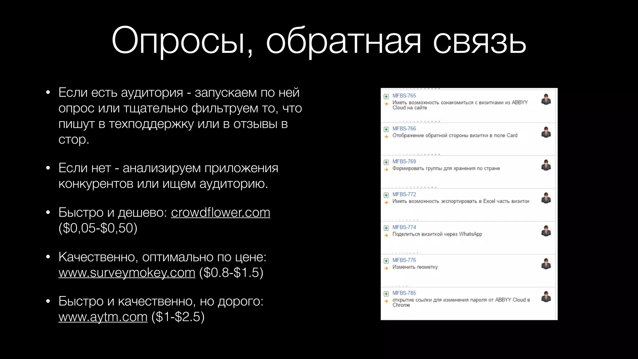 Опросы, обратная связь
• Если есть аудитория - запускаем по ней
опрос или тщательно фильтруем то, что
пишут в техподдержку или в отзывы в
стор.
• Если нет - анализируем приложения
конкурентов или ищем аудиторию.
• Быстро и дешево: crowdﬂower.com
($0,05-$0,50)
• Качественно, оптимально по цене:
www.surveymokey.com ($0.8-$1.5)
• Быстро и качественно, но дорого:
www.aytm.com ($1-$2.5)
 