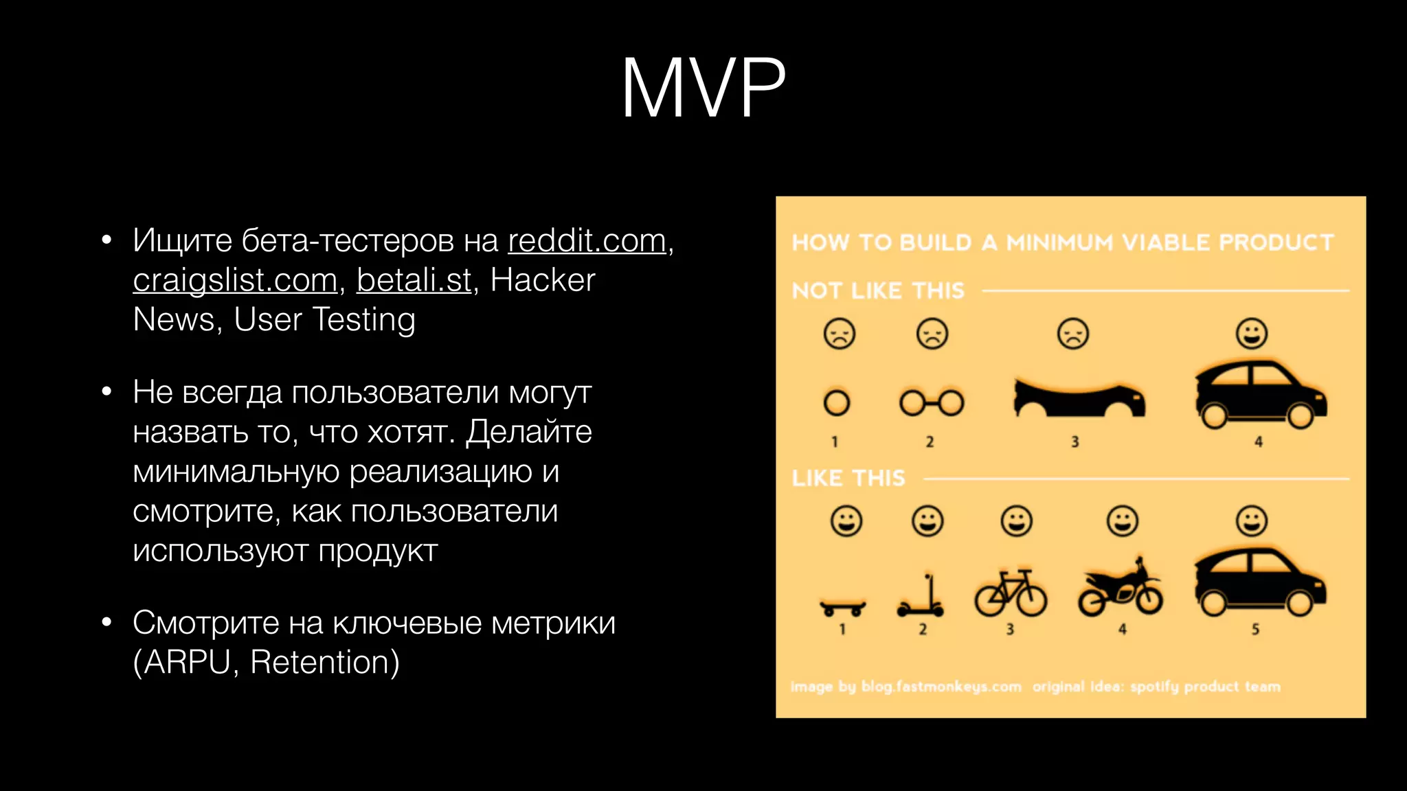 MVP
• Ищите бета-тестеров на reddit.com,
craigslist.com, betali.st, Hacker
News, User Testing
• Не всегда пользователи могут
назвать то, что хотят. Делайте
минимальную реализацию и
смотрите, как пользователи
используют продукт
• Смотрите на ключевые метрики
(ARPU, Retention)
 