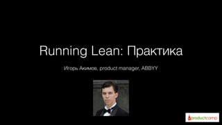 Running Lean: Практика
Игорь Акимов, product manager, ABBYY
 
