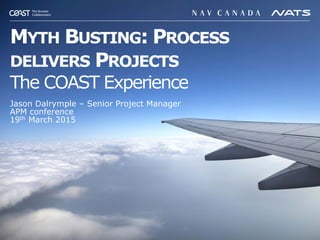 MYTH BUSTING: PROCESS
DELIVERS PROJECTS
The COAST Experience
Jason Dalrymple – Senior Project Manager
APM conference
19th March 2015
 