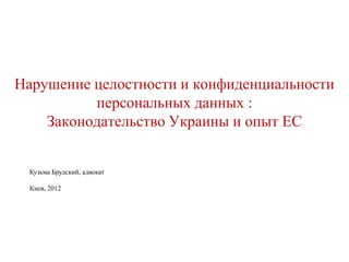 Нарушение целостности и конфиденциальности
          персональных данных :
    Законодательство Украины и опыт ЕС


 Кузьма Брудский, адвокат

 Киев, 2012
 