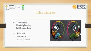 Information
 Slow flow:
Careful planning
Need based flow
 Fast flow :
unstructured
across the team
 