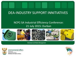 DEA-INDUSTRY SUPPORT INNITIATIVES
NCPC-SA Industrial Efficiency Conference:
21 July 2015: Durban
Chemicals and Waste Management
 