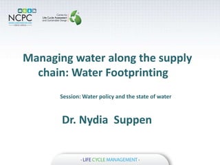 Managing water along the supply
chain: Water Footprinting
Session: Water policy and the state of water
Dr. Nydia Suppen
 