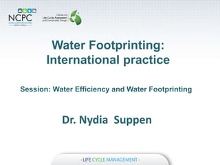 Water Footprinting:
International practice
Session: Water Efficiency and Water Footprinting
Dr. Nydia Suppen
 