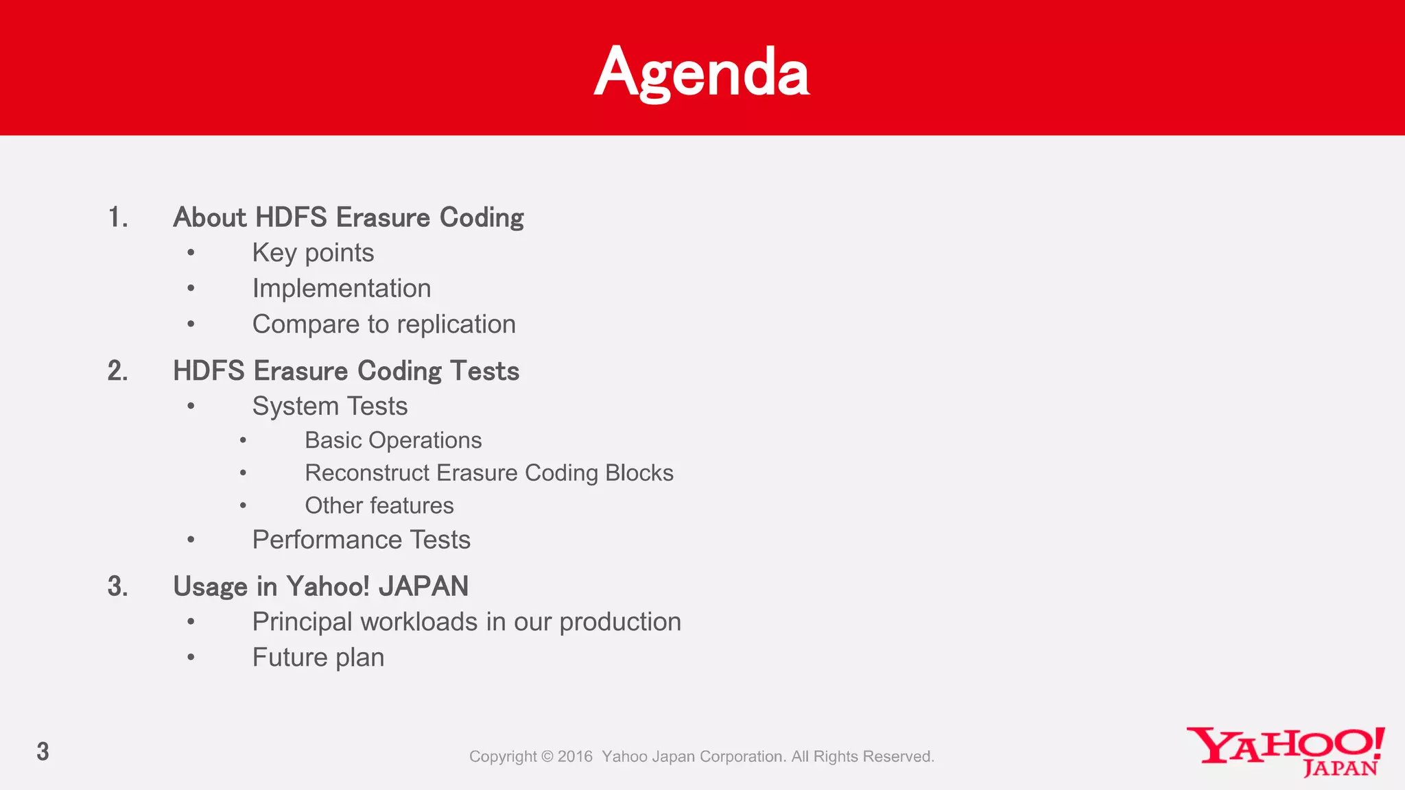 Agenda
3
1. About HDFS Erasure Coding
• Key points
• Implementation
• Compare to replication
2. HDFS Erasure Coding Tests
• System Tests
• Basic Operations
• Reconstruct Erasure Coding Blocks
• Other features
• Performance Tests
3. Usage in Yahoo! JAPAN
• Principal workloads in our production
• Future plan
 