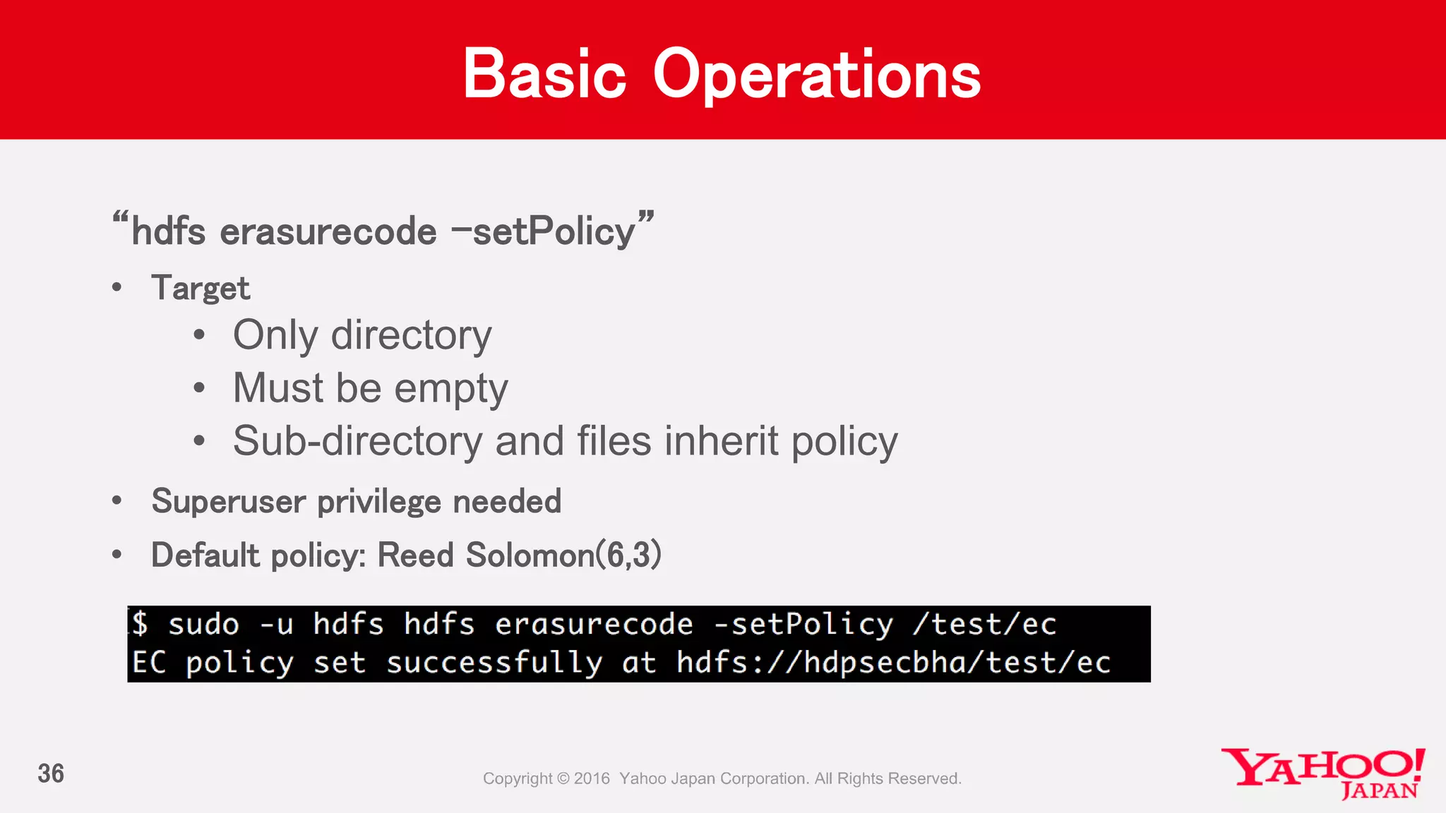 Basic Operations
“hdfs erasurecode –setPolicy”
• Target
• Only directory
• Must be empty
• Sub-directory and files inherit policy
• Superuser privilege needed
• Default policy: Reed Solomon(6,3)
36
 