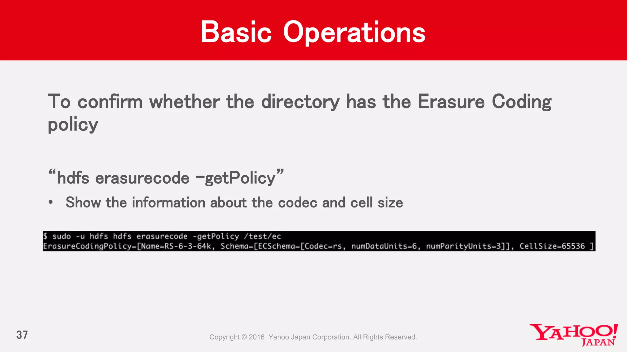 Basic Operations
To confirm whether the directory has the Erasure Coding
policy
“hdfs erasurecode –getPolicy”
• Show the information about the codec and cell size
37
 