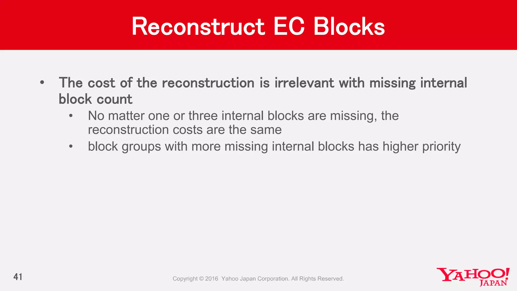 Reconstruct EC Blocks
• The cost of the reconstruction is irrelevant with missing internal
block count
• No matter one or three internal blocks are missing, the
reconstruction costs are the same
• block groups with more missing internal blocks has higher priority
41
 