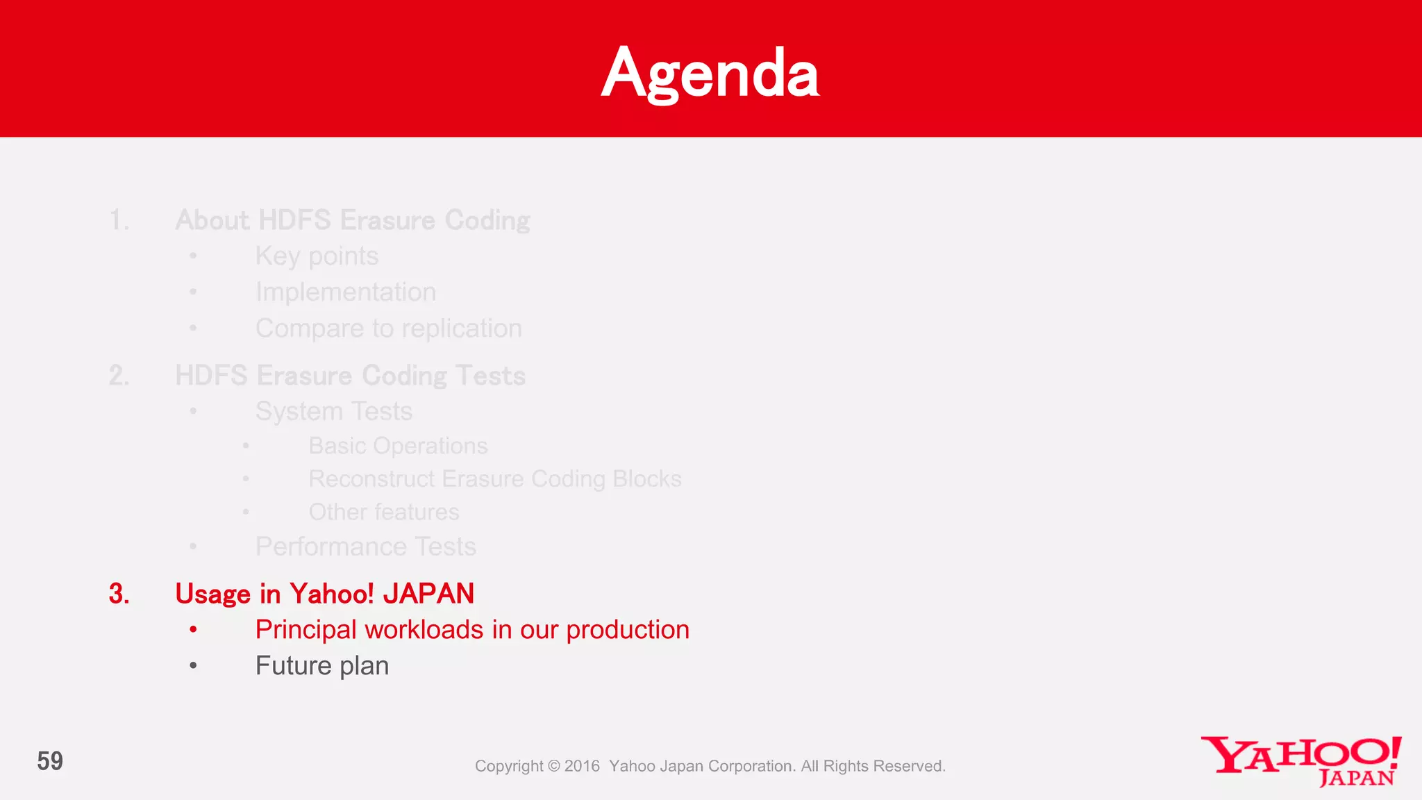 Agenda
59
1. About HDFS Erasure Coding
• Key points
• Implementation
• Compare to replication
2. HDFS Erasure Coding Tests
• System Tests
• Basic Operations
• Reconstruct Erasure Coding Blocks
• Other features
• Performance Tests
3. Usage in Yahoo! JAPAN
• Principal workloads in our production
• Future plan
 