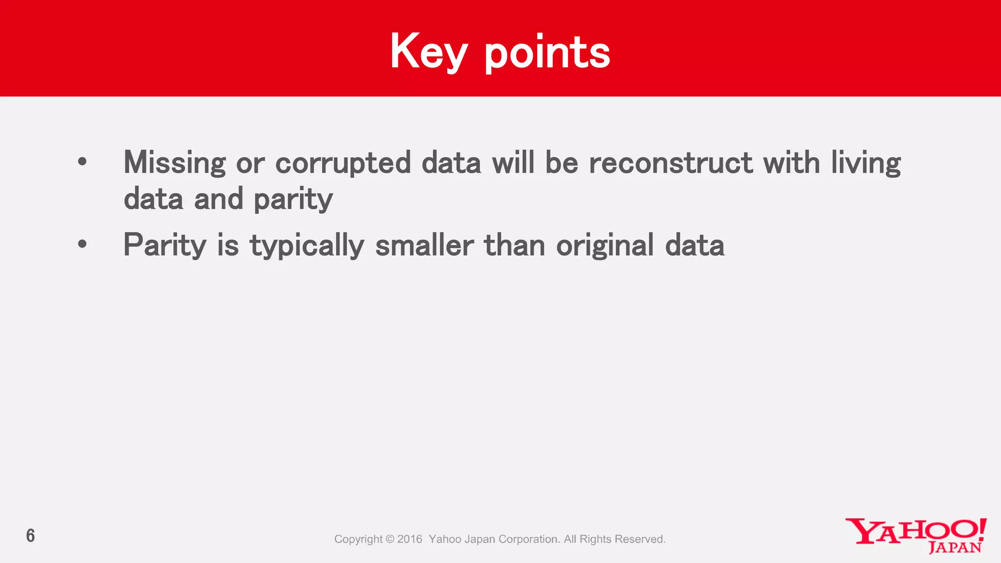 Key points
• Missing or corrupted data will be reconstruct with living
data and parity
• Parity is typically smaller than original data
6
 