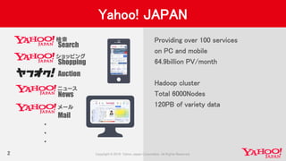 2
Yahoo! JAPAN
Providing over 100 services
on PC and mobile
64.9billion PV/month
Hadoop cluster
Total 6000Nodes
120PB of variety data
・
・
・
Search
Shopping
News
Auction
Mail
 