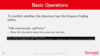Basic Operations
To confirm whether the directory has the Erasure Coding
policy
“hdfs erasurecode –getPolicy”
• Show the information about the codec and cell size
37
 