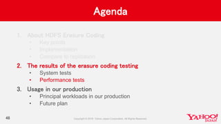 Agenda
48
1. About HDFS Erasure Coding
• Key points
• Implementation
• Compare to replication
2. The results of the erasure coding testing
• System tests
• Performance tests
3. Usage in our production
• Principal workloads in our production
• Future plan
 