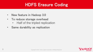 HDFS Erasure Coding
• New feature in Hadoop 3.0
• To reduce storage overhead
• Half of the tripled replication
• Same durability as replication
7
 