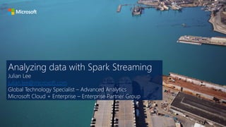 Analyzing data with Spark Streaming
Julian Lee
julian.lee@microsoft.com
Global Technology Specialist – Advanced Analytics
Microsoft Cloud + Enterprise – Enterprise Partner Group
 