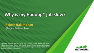 Why is my Hadoop* job slow?
Rajesh Balamohan
@rajeshbalamohan
*Apache Hadoop, Falcon, Atlas, Tez, Sqoop, Flume, Kafka, Pig, Hive,
HBase, Accumulo, Storm, Solr, Spark, Ranger, Knox, Ambari, ZooKeeper,
Oozie, Zeppelin and the Hadoop elephant logo are trademarks of the
Apache Software Foundation.
 