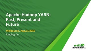1 © Hortonworks Inc. 2011 – 2016. All Rights Reserved
Apache Hadoop YARN:
Past, Present and
Future
Melbourne, Aug.31 2016
Junping Du
 