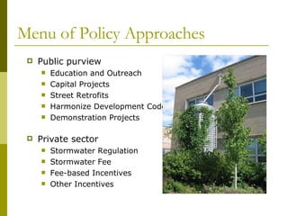 Menu of Policy Approaches Public purview Education and Outreach Capital Projects Street Retrofits Harmonize Development Codes Demonstration Projects Private sector Stormwater Regulation Stormwater Fee Fee-based Incentives Other Incentives 