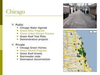 Chicago Public  Chicago Water Agenda  Green Alley Program Green Urban Design Process   Green Roof Test Plots Demonstration projects  Private Chicago Green Homes Green Permit Program Green Roof Grants Stormwater code Downspout disconnection 