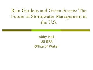 Rain Gardens and Green Streets: The Future of Stormwater Management in the U.S. Abby Hall US EPA Office of Water 